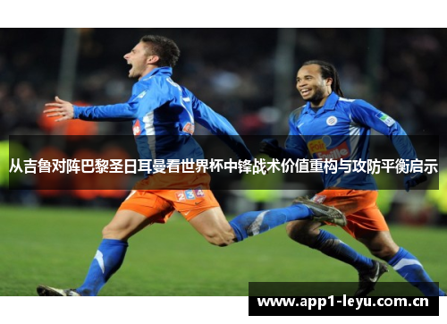 从吉鲁对阵巴黎圣日耳曼看世界杯中锋战术价值重构与攻防平衡启示