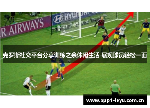 克罗斯社交平台分享训练之余休闲生活 展现球员轻松一面