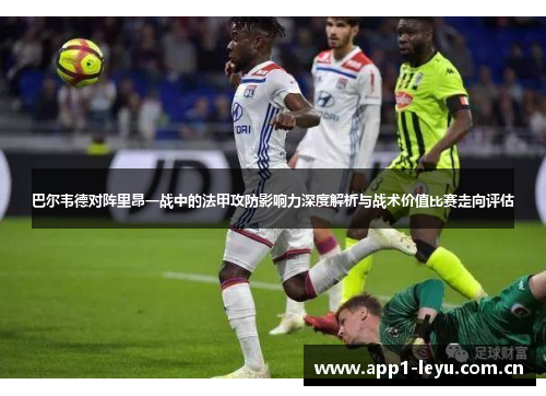 巴尔韦德对阵里昂一战中的法甲攻防影响力深度解析与战术价值比赛走向评估
