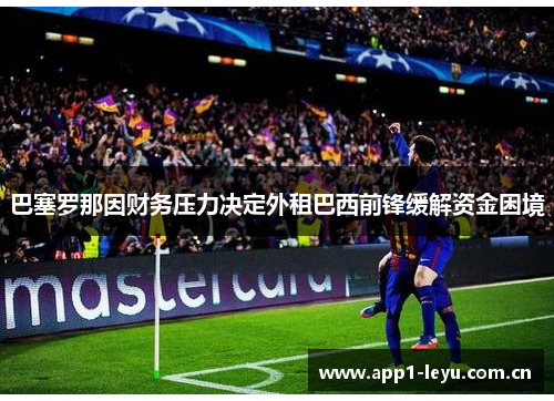 巴塞罗那因财务压力决定外租巴西前锋缓解资金困境